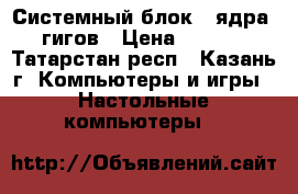 Системный блок 2 ядра 6 гигов › Цена ­ 6 500 - Татарстан респ., Казань г. Компьютеры и игры » Настольные компьютеры   